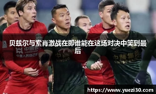 贝兹尔与索肖激战在即谁能在这场对决中笑到最后