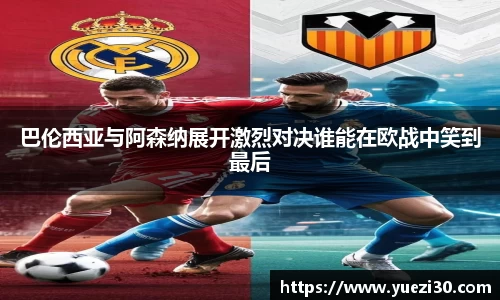 巴伦西亚与阿森纳展开激烈对决谁能在欧战中笑到最后