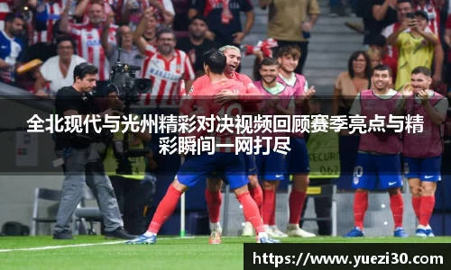 全北现代与光州精彩对决视频回顾赛季亮点与精彩瞬间一网打尽